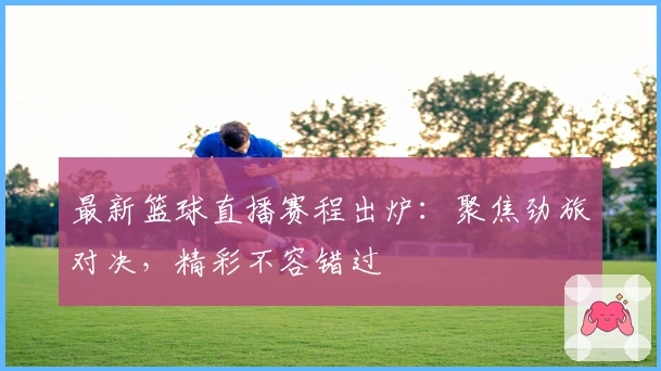 最新篮球直播赛程出炉：聚焦劲旅对决，精彩不容错过