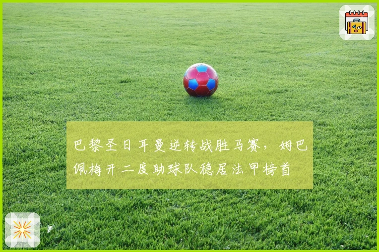 巴黎圣日耳曼逆转战胜马赛，姆巴佩梅开二度助球队稳居法甲榜首