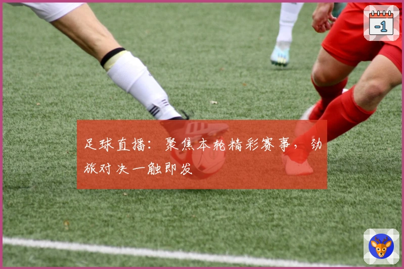 足球直播：聚焦本轮精彩赛事，劲旅对决一触即发