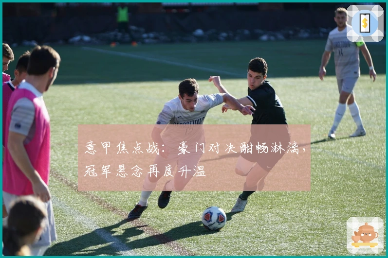 意甲焦点战：豪门对决酣畅淋漓，冠军悬念再度升温