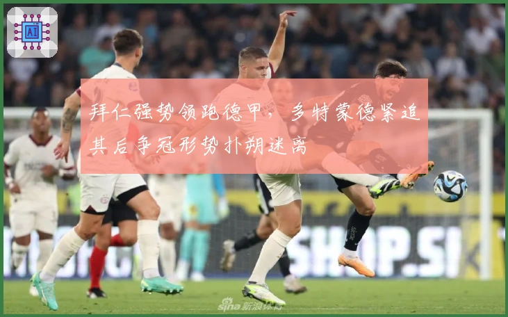 拜仁强势领跑德甲，多特蒙德紧追其后争冠形势扑朔迷离