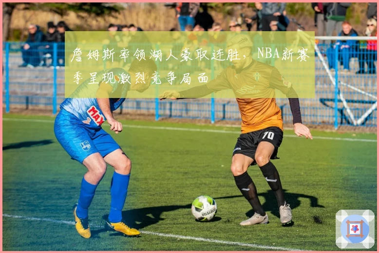 詹姆斯率领湖人豪取连胜，NBA新赛季呈现激烈竞争局面