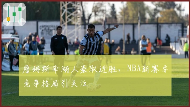 詹姆斯率湖人豪取连胜，NBA新赛季竞争格局引关注