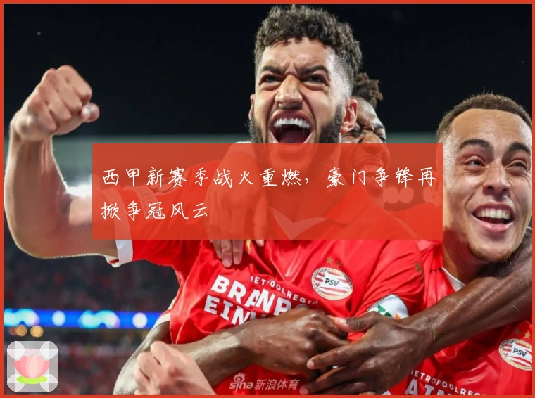 西甲新赛季战火重燃，豪门争锋再掀争冠风云