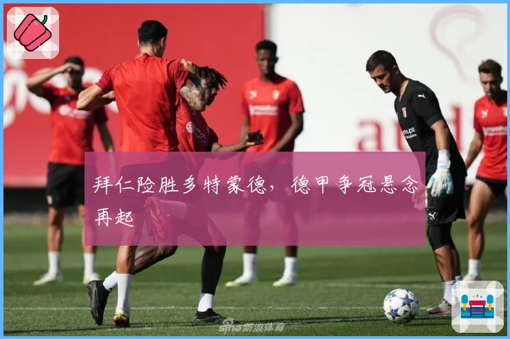 拜仁险胜多特蒙德，德甲争冠悬念再起