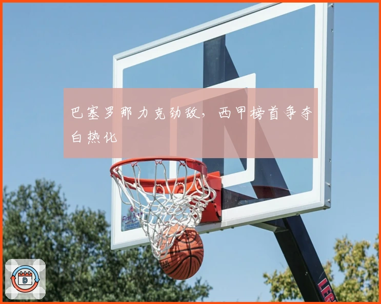 巴塞罗那力克劲敌，西甲榜首争夺白热化