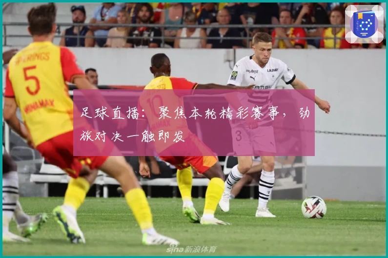 足球直播：聚焦本轮精彩赛事，劲旅对决一触即发