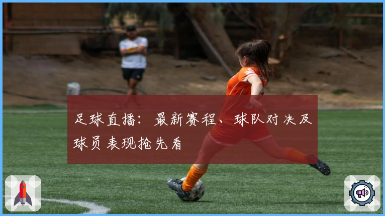 足球直播：最新赛程、球队对决及球员表现抢先看