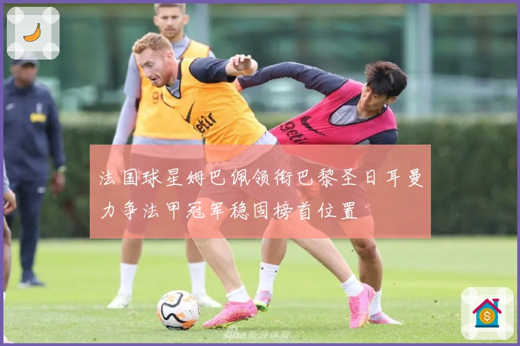 法国球星姆巴佩领衔巴黎圣日耳曼力争法甲冠军稳固榜首位置