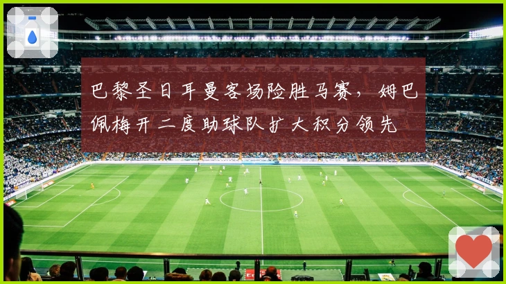 巴黎圣日耳曼客场险胜马赛，姆巴佩梅开二度助球队扩大积分领先