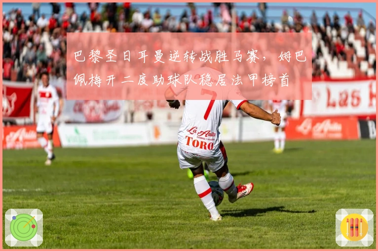 巴黎圣日耳曼逆转战胜马赛，姆巴佩梅开二度助球队稳居法甲榜首