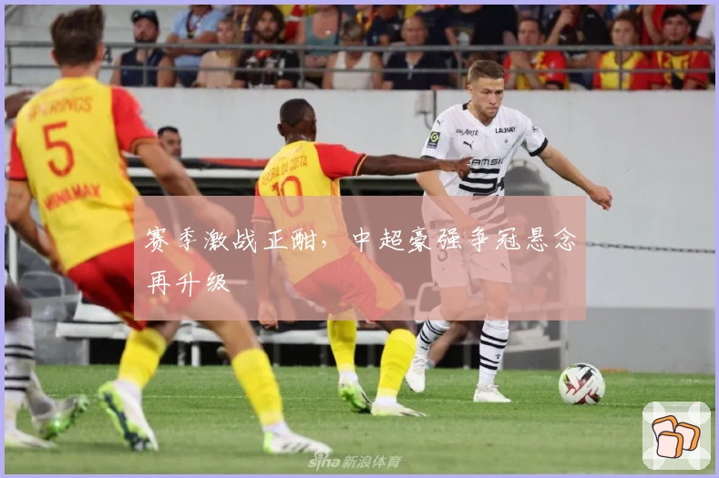 赛季激战正酣，中超豪强争冠悬念再升级