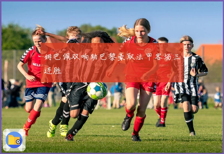 姆巴佩双响助巴黎豪取法甲客场三连胜