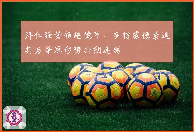 拜仁强势领跑德甲，多特蒙德紧追其后争冠形势扑朔迷离